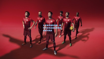 女子体育蓬勃发展，新时代女性运动员的辉煌成就与挑战