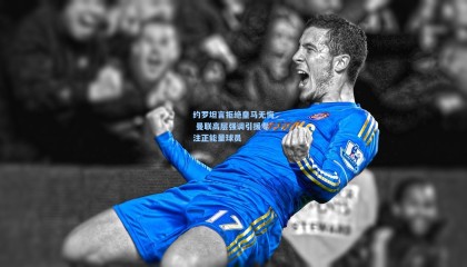 约罗坦言拒绝皇马无悔 曼联高层强调引援专注正能量球员