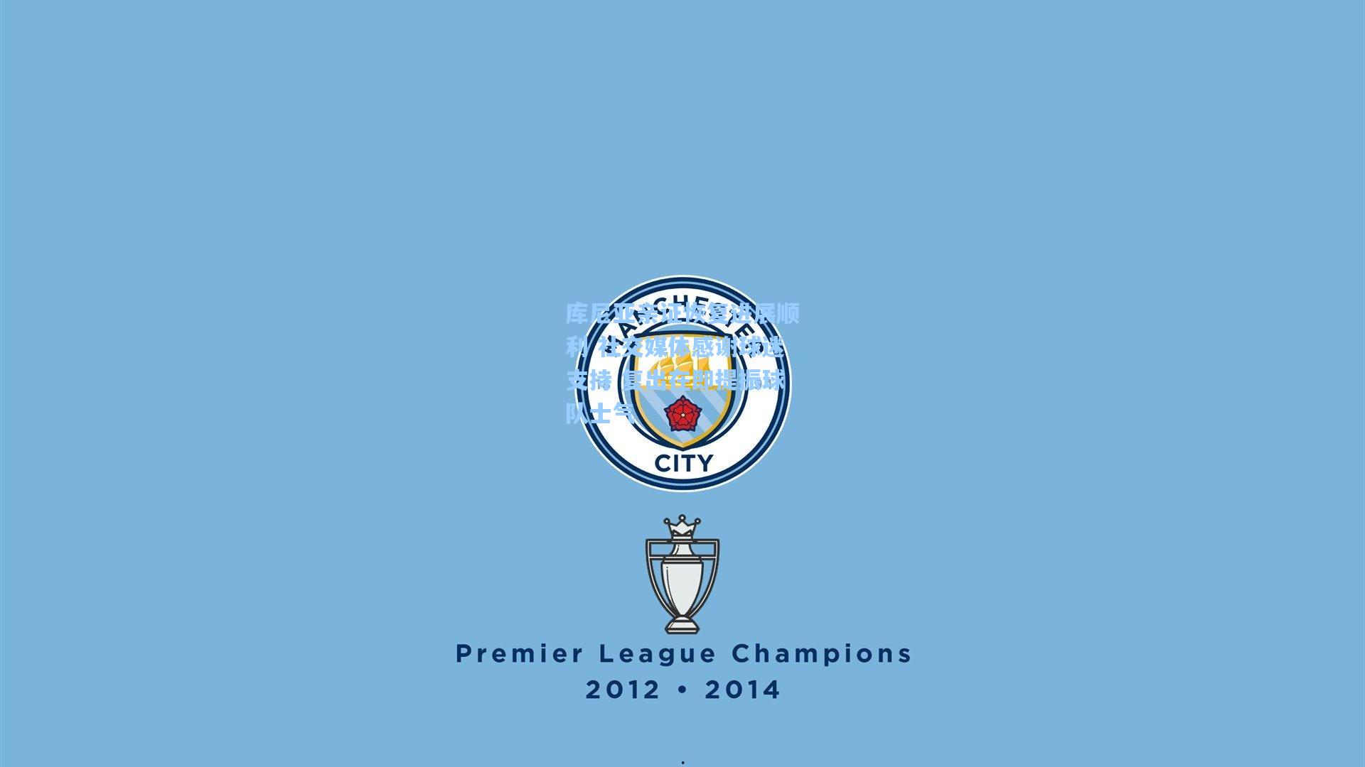 库尼亚亲证恢复进展顺利 社交媒体感谢球迷支持 复出在即提振球队士气